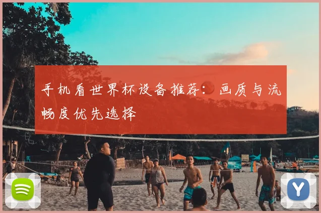 手机看世界杯设备推荐：画质与流畅度优先选择
