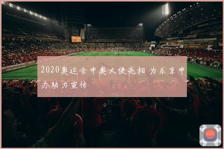 2020奥运会申奥大使亮相 为东京申办助力宣传