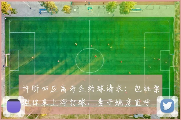 许昕回应高考生约球请求:包机票邀你来上海打球,妻子姚彦直呼“大气”
