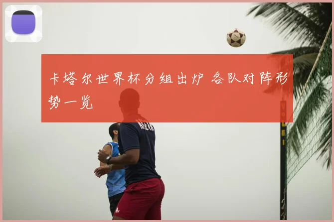 卡塔尔世界杯分组出炉 各队对阵形势一览