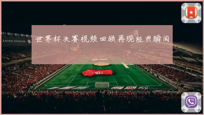 世界杯决赛视频回顾再现经典瞬间