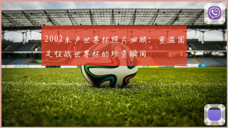 2002米卢世界杯照片回顾:重温国足征战世界杯的珍贵瞬间