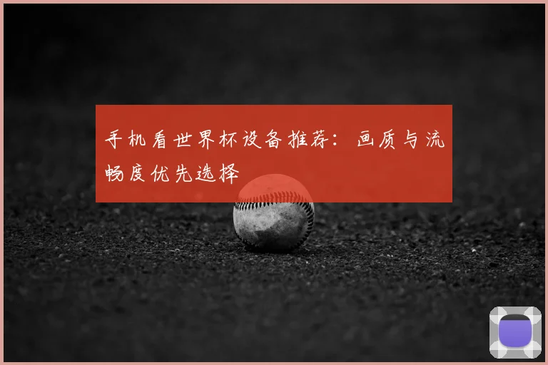 手机看世界杯设备推荐:画质与流畅度优先选择