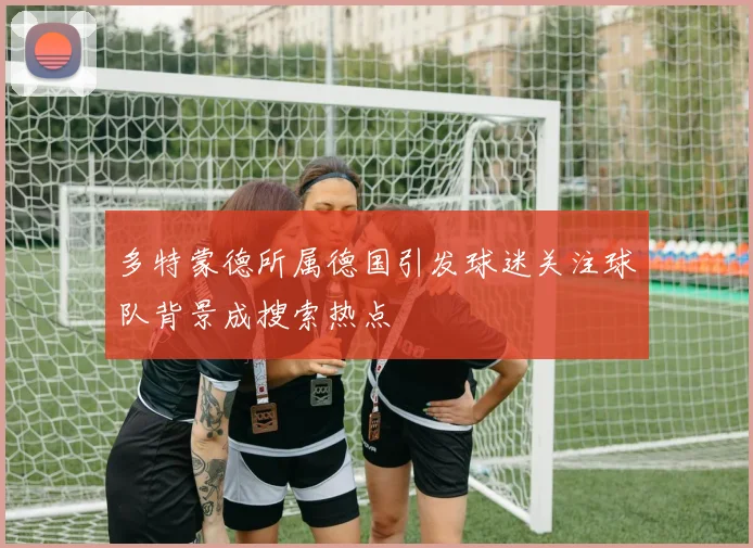 多特蒙德所属德国引发球迷关注球队背景成搜索热点