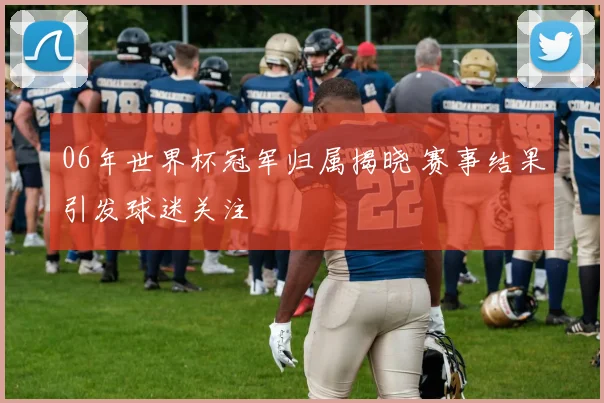 06年世界杯冠军归属揭晓 赛事结果引发球迷关注