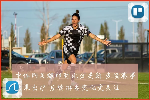 中体网足球即时比分更新 多场赛事结果出炉 后续排名变化受关注